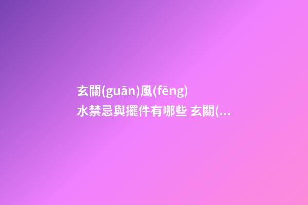 玄關(guān)風(fēng)水禁忌與擺件有哪些 玄關(guān)的風(fēng)水大忌有哪些